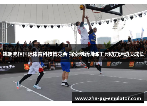 姚明亮相国际体育科技博览会 探索创新训练工具助力运动员成长 姚明亮相国际体育科技博览会 探索创新训练工具助力运动员成长