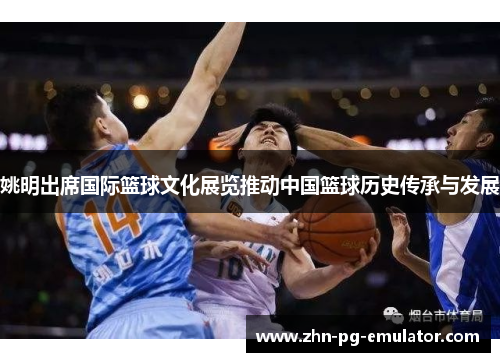 姚明出席国际篮球文化展览推动中国篮球历史传承与发展 姚明出席国际篮球文化展览推动中国篮球历史传承与发展