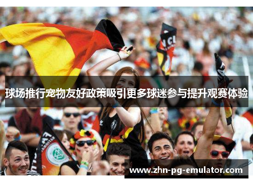 球场推行宠物友好政策吸引更多球迷参与提升观赛体验 球场推行宠物友好政策吸引更多球迷参与提升观赛体验