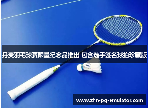 丹麦羽毛球赛限量纪念品推出 包含选手签名球拍珍藏版 丹麦羽毛球赛限量纪念品推出 包含选手签名球拍珍藏版
