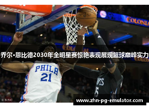 乔尔·恩比德2030年全明星赛惊艳表现展现篮球巅峰实力 乔尔·恩比德2030年全明星赛惊艳表现展现篮球巅峰实力