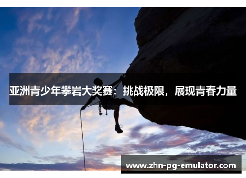 亚洲青少年攀岩大奖赛:挑战极限,展现青春力量 亚洲青少年攀岩大奖赛:挑战极限,展现青春力量