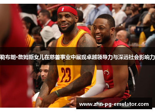 勒布朗·詹姆斯女儿在慈善事业中展现卓越领导力与深远社会影响力 勒布朗·詹姆斯女儿在慈善事业中展现卓越领导力与深远社会影响力