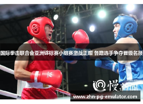 国际拳击联合会亚洲锦标赛小组赛激战正酣 各路选手争夺晋级名额 国际拳击联合会亚洲锦标赛小组赛激战正酣 各路选手争夺晋级名额