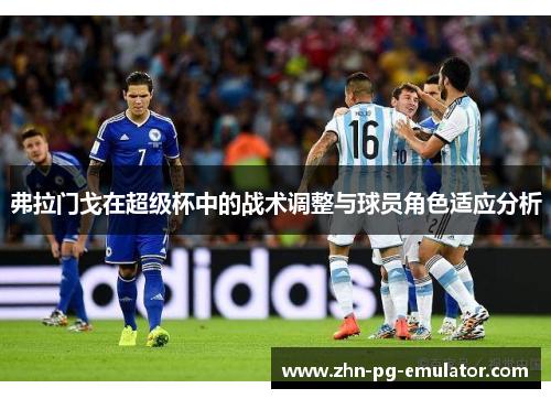 弗拉门戈在超级杯中的战术调整与球员角色适应分析 弗拉门戈在超级杯中的战术调整与球员角色适应分析