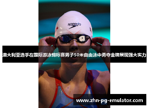 澳大利亚选手在国际游泳锦标赛男子50米自由泳中勇夺金牌展现强大实力 澳大利亚选手在国际游泳锦标赛男子50米自由泳中勇夺金牌展现强大实力