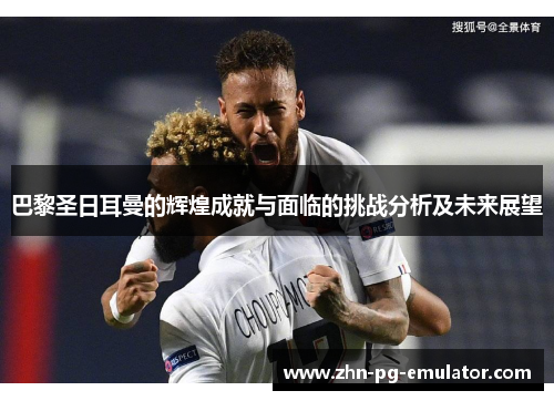 巴黎圣日耳曼的辉煌成就与面临的挑战分析及未来展望