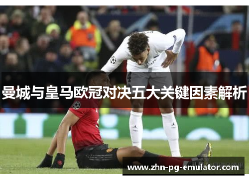 曼城与皇马欧冠对决五大关键因素解析 曼城与皇马欧冠对决五大关键因素解析