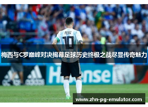 梅西与C罗巅峰对决揭幕足球历史终极之战尽显传奇魅力