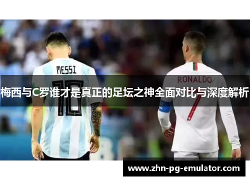 梅西与C罗谁才是真正的足坛之神全面对比与深度解析