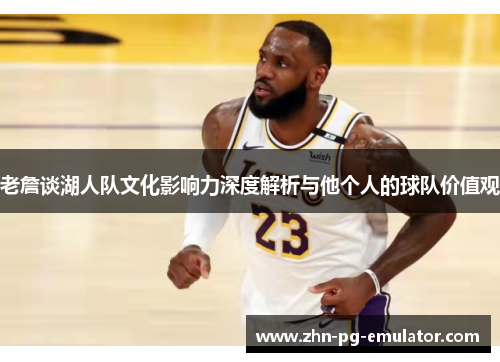 老詹谈湖人队文化影响力深度解析与他个人的球队价值观 老詹谈湖人队文化影响力深度解析与他个人的球队价值观