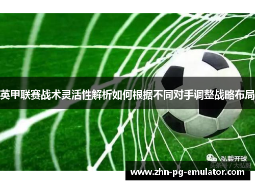 英甲联赛战术灵活性解析如何根据不同对手调整战略布局 英甲联赛战术灵活性解析如何根据不同对手调整战略布局