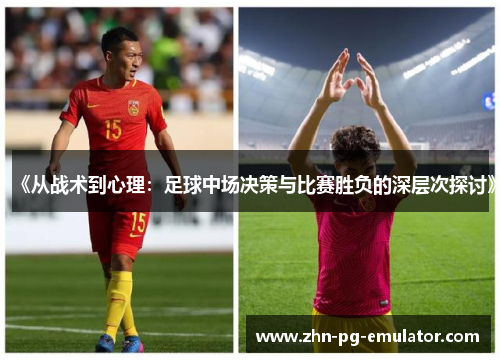 《从战术到心理：足球中场决策与比赛胜负的深层次探讨》