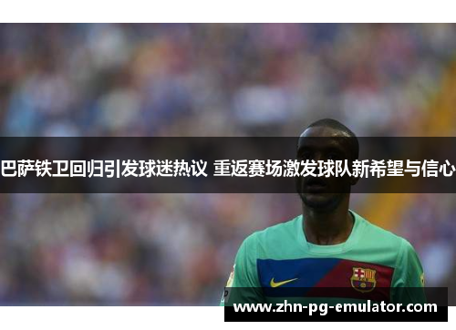 巴萨铁卫回归引发球迷热议 重返赛场激发球队新希望与信心