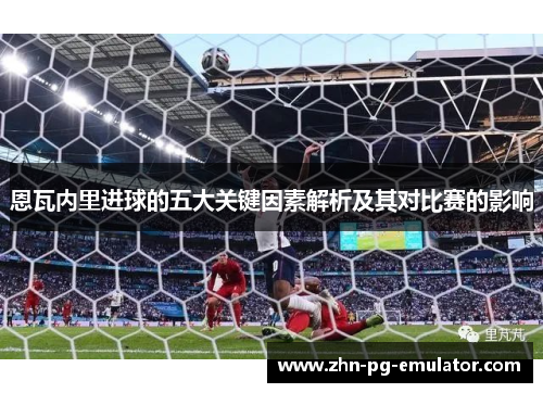 恩瓦内里进球的五大关键因素解析及其对比赛的影响