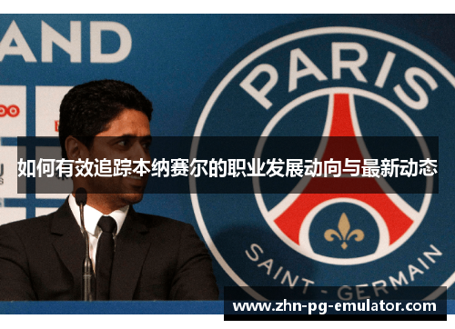 如何有效追踪本纳赛尔的职业发展动向与最新动态 如何有效追踪本纳赛尔的职业发展动向与最新动态