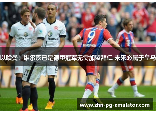 以哈曼：维尔茨已是德甲冠军无需加盟拜仁 未来必属于皇马
