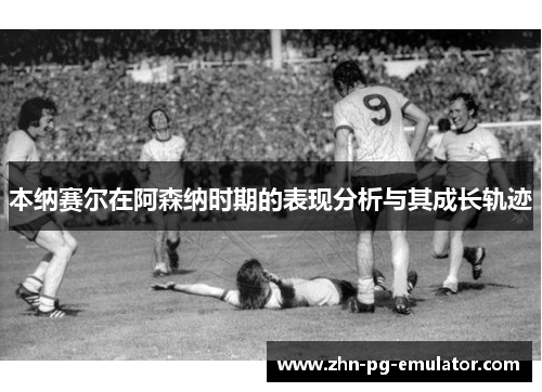 本纳赛尔在阿森纳时期的表现分析与其成长轨迹