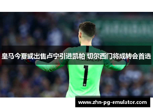 皇马今夏或出售卢宁引进凯帕 切尔西门将成转会首选 皇马今夏或出售卢宁引进凯帕 切尔西门将成转会首选