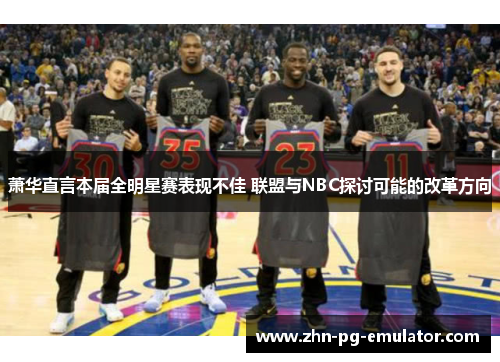 萧华直言本届全明星赛表现不佳 联盟与NBC探讨可能的改革方向
