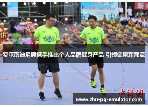 费尔南迪尼奥携手推出个人品牌健身产品 引领健康新潮流