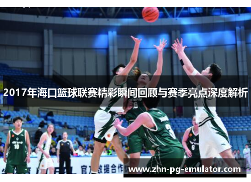 2017年海口篮球联赛精彩瞬间回顾与赛季亮点深度解析