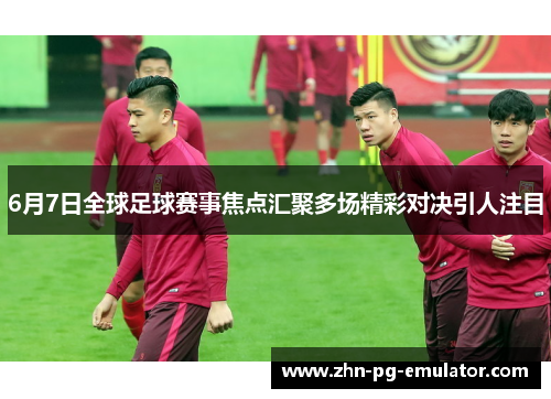 6月7日全球足球赛事焦点汇聚多场精彩对决引人注目 6月7日全球足球赛事焦点汇聚多场精彩对决引人注目