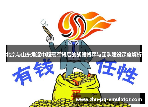 北京与山东角逐中超冠军背后的战略博弈与团队建设深度解析 北京与山东角逐中超冠军背后的战略博弈与团队建设深度解析