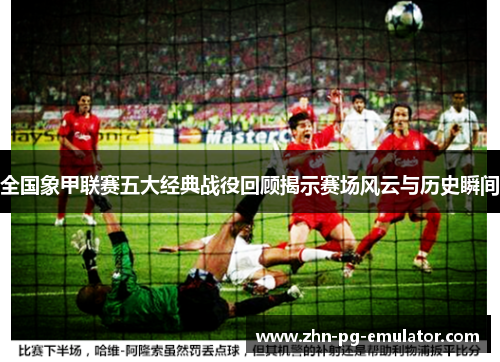 全国象甲联赛五大经典战役回顾揭示赛场风云与历史瞬间
