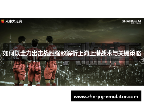 如何以全力出击战胜强敌解析上海上港战术与关键策略 如何以全力出击战胜强敌解析上海上港战术与关键策略
