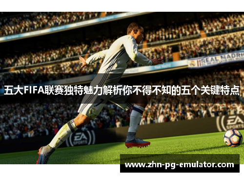 五大FIFA联赛独特魅力解析你不得不知的五个关键特点 五大FIFA联赛独特魅力解析你不得不知的五个关键特点