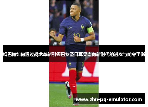 姆巴佩如何通过战术革新引领巴黎圣日耳曼走向新时代的进攻与防守平衡