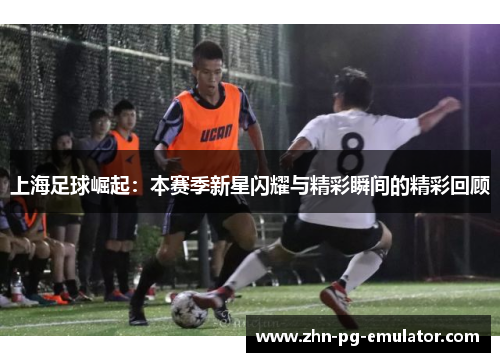 上海足球崛起：本赛季新星闪耀与精彩瞬间的精彩回顾