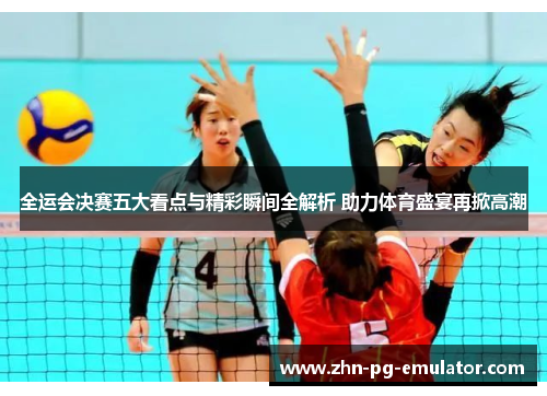 全运会决赛五大看点与精彩瞬间全解析 助力体育盛宴再掀高潮