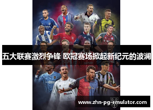 五大联赛激烈争锋 欧冠赛场掀起新纪元的波澜