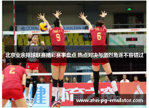 北京业余排球联赛精彩赛事盘点 热点对决与激烈角逐不容错过 北京业余排球联赛精彩赛事盘点 热点对决与激烈角逐不容错过