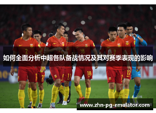如何全面分析中超各队备战情况及其对赛季表现的影响 如何全面分析中超各队备战情况及其对赛季表现的影响
