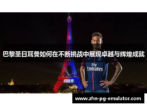 巴黎圣日耳曼如何在不断挑战中展现卓越与辉煌成就 巴黎圣日耳曼如何在不断挑战中展现卓越与辉煌成就
