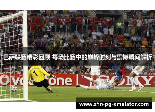 巴萨联赛精彩回顾 每场比赛中的巅峰时刻与震撼瞬间解析