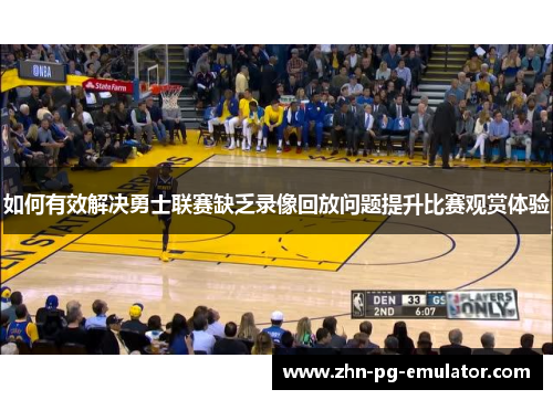 如何有效解决勇士联赛缺乏录像回放问题提升比赛观赏体验 如何有效解决勇士联赛缺乏录像回放问题提升比赛观赏体验