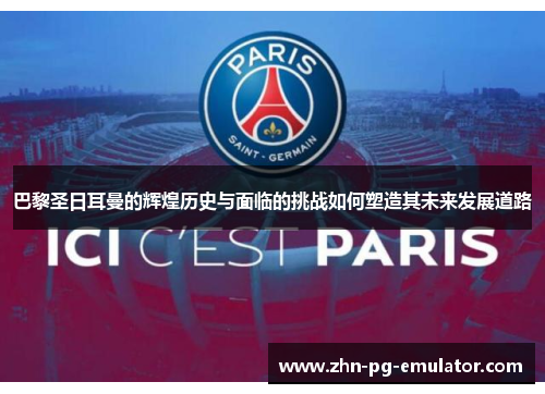 巴黎圣日耳曼的辉煌历史与面临的挑战如何塑造其未来发展道路