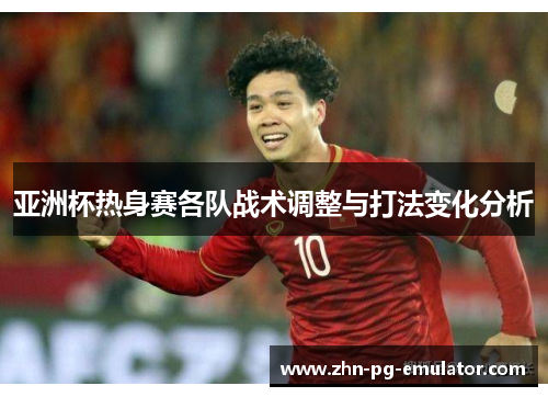 亚洲杯热身赛各队战术调整与打法变化分析