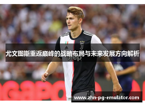 尤文图斯重返巅峰的战略布局与未来发展方向解析