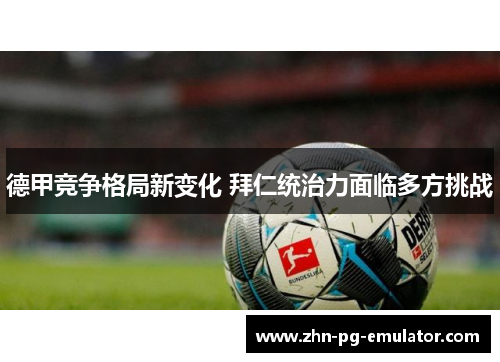 德甲竞争格局新变化 拜仁统治力面临多方挑战 德甲竞争格局新变化 拜仁统治力面临多方挑战