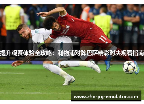 提升观赛体验全攻略：利物浦对阵巴萨精彩对决观看指南