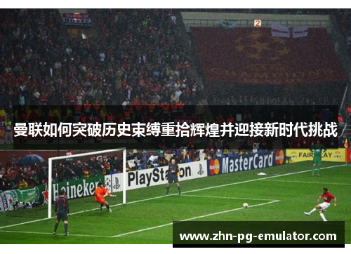 曼联如何突破历史束缚重拾辉煌并迎接新时代挑战 曼联如何突破历史束缚重拾辉煌并迎接新时代挑战