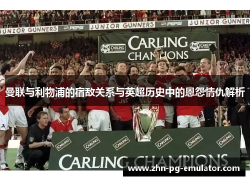 曼联与利物浦的宿敌关系与英超历史中的恩怨情仇解析