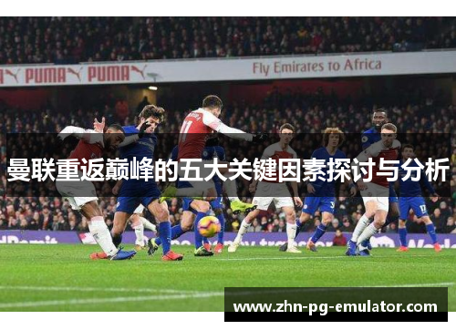 曼联重返巅峰的五大关键因素探讨与分析 曼联重返巅峰的五大关键因素探讨与分析