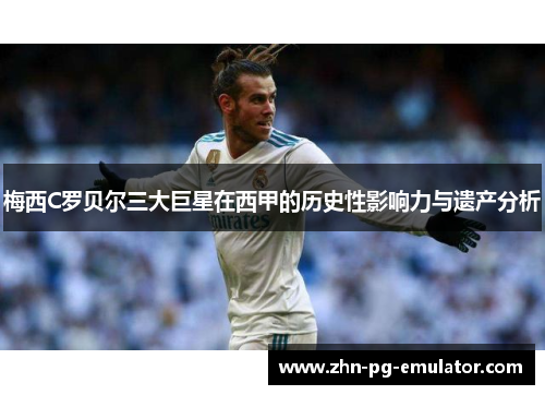 梅西C罗贝尔三大巨星在西甲的历史性影响力与遗产分析 梅西C罗贝尔三大巨星在西甲的历史性影响力与遗产分析