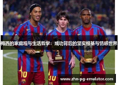 梅西的家庭观与生活哲学:成功背后的坚实根基与情感世界 梅西的家庭观与生活哲学:成功背后的坚实根基与情感世界